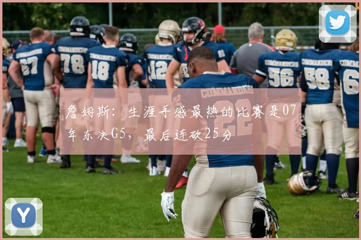 詹姆斯：生涯手感最热的比赛是07年东决G5，最后连砍25分