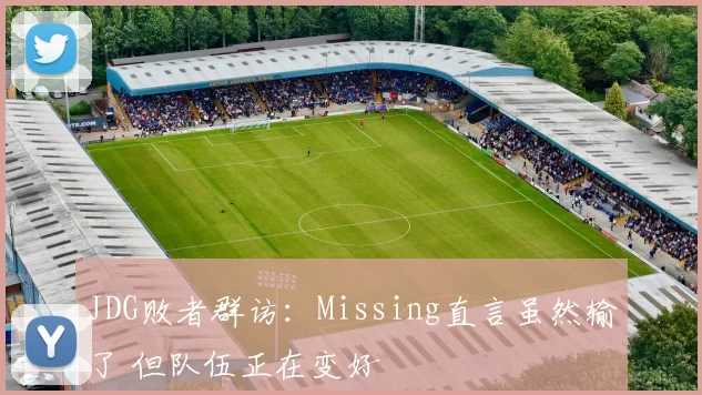 JDG败者群访：Missing直言虽然输了 但队伍正在变好
