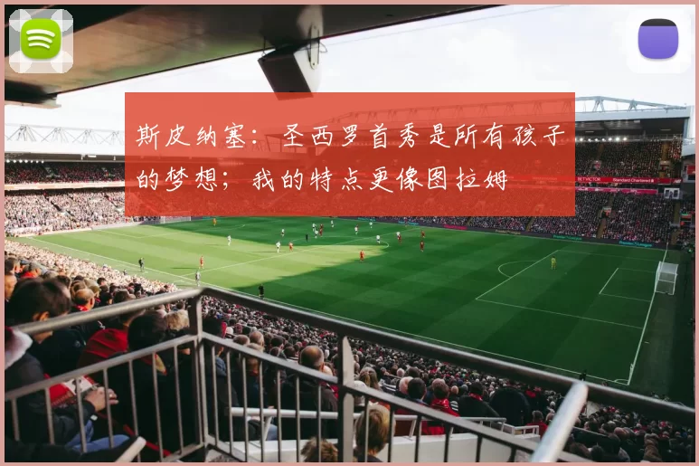 斯皮纳塞：圣西罗首秀是所有孩子的梦想；我的特点更像图拉姆