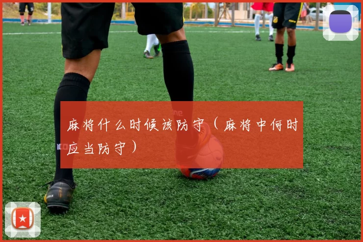 麻将什么时候该防守（麻将中何时应当防守）