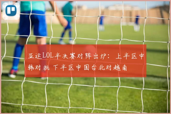 亚运LOL半决赛对阵出炉：上半区中韩对抗 下半区中国台北对越南
