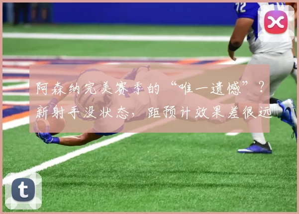 阿森纳完美赛季的“唯一遗憾”？新射手没状态，距预计效果差很远
