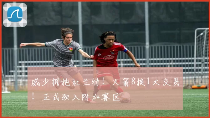 威少拥抱杜兰特！火箭8换1大交易！正式跌入附加赛区