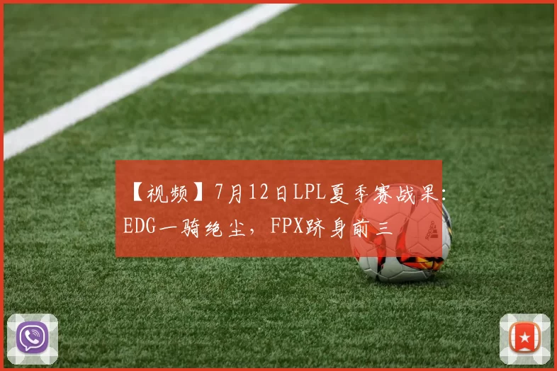 【视频】7月12日LPL夏季赛战果：EDG一骑绝尘，FPX跻身前三