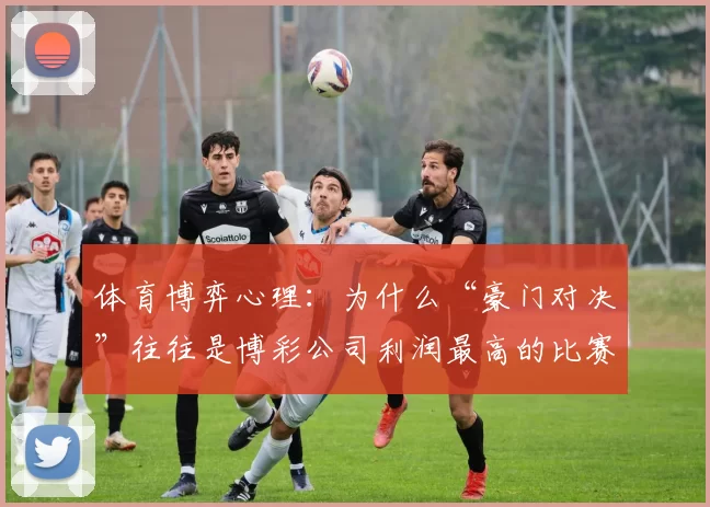 体育博弈心理：为什么“豪门对决”往往是博彩公司利润最高的比赛？（体育中的博弈心理：豪门之战为何最能让博彩公司赚钱？）