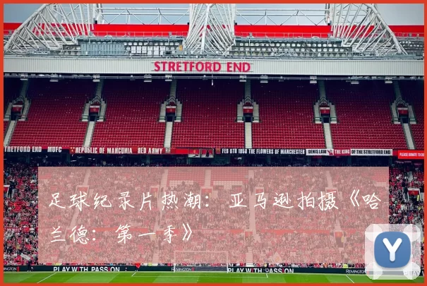 足球纪录片热潮：亚马逊拍摄《哈兰德：第一季》