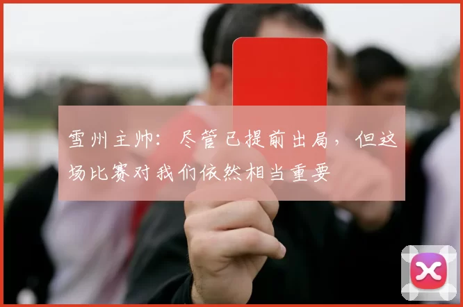 雪州主帅：尽管已提前出局，但这场比赛对我们依然相当重要