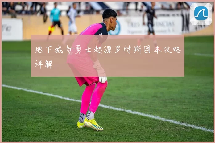 地下城与勇士起源罗特斯团本攻略详解