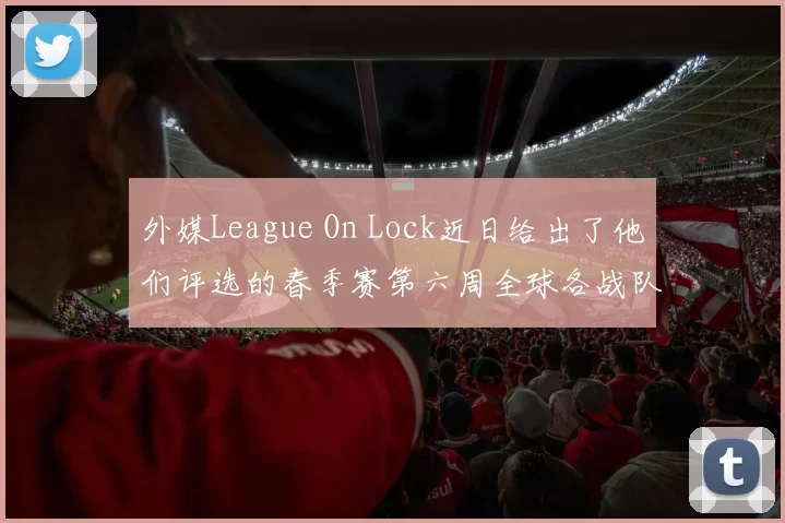 外媒League On Lock近日给出了他们评选的春季赛第六周全球各战队综合实力排名