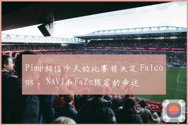 Pimp相信今天的比赛将决定 Falcons 、NAVI和FaZe阵容的命运