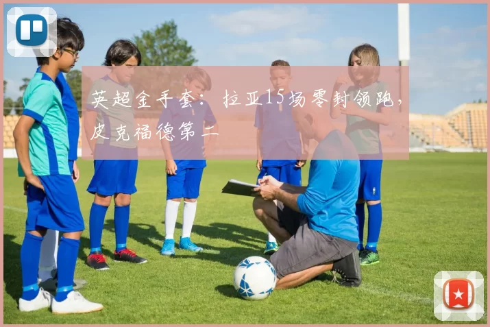 英超金手套：拉亚15场零封领跑，皮克福德第二