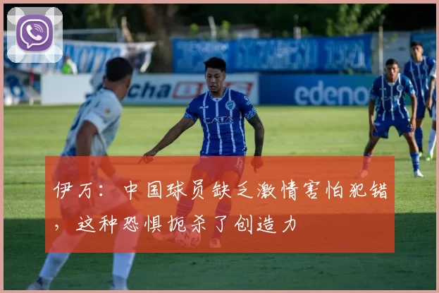 伊万：中国球员缺乏激情害怕犯错，这种恐惧扼杀了创造力