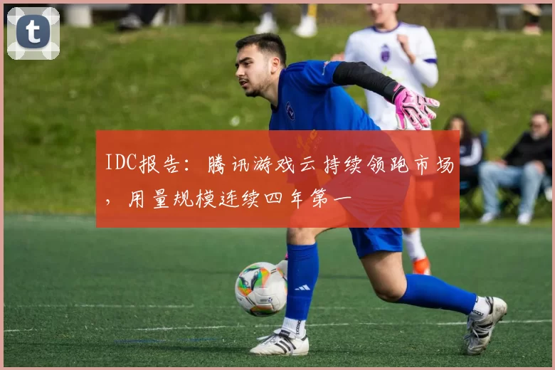 IDC报告：腾讯游戏云持续领跑市场，用量规模连续四年第一