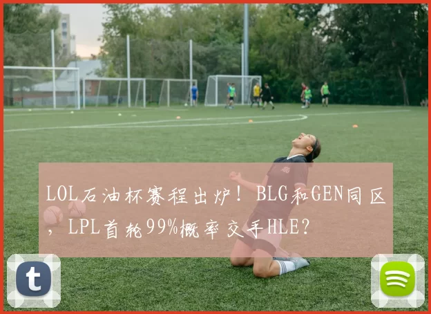 LOL石油杯赛程出炉！BLG和GEN同区，LPL首轮99%概率交手HLE？