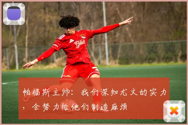 帕福斯主帅：我们深知尤文的实力，会努力给他们制造麻烦