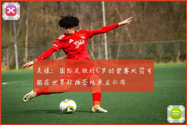 美媒：国际足联对C罗的禁赛处罚可能在世界杯抽签结束后公布