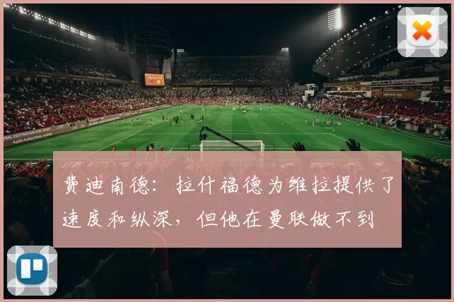 费迪南德：拉什福德为维拉提供了速度和纵深，但他在曼联做不到