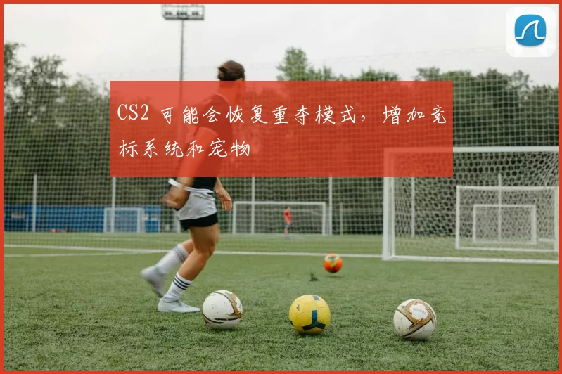 CS2 可能会恢复重夺模式，增加竞标系统和宠物