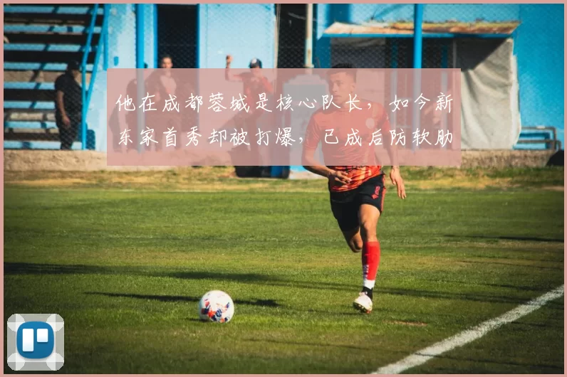 他在成都蓉城是核心队长，如今新东家首秀却被打爆，已成后防软肋